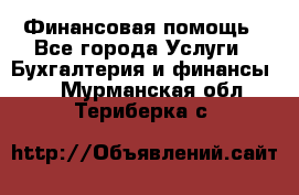 Финансовая помощь - Все города Услуги » Бухгалтерия и финансы   . Мурманская обл.,Териберка с.